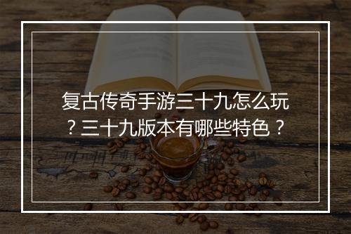 复古传奇手游三十九怎么玩？三十九版本有哪些特色？