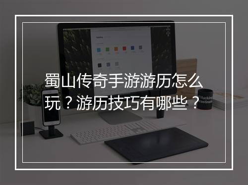 蜀山传奇手游游历怎么玩？游历技巧有哪些？