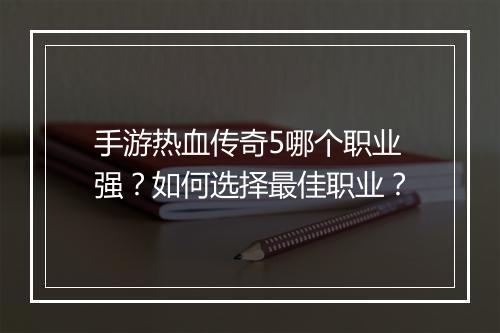手游热血传奇5哪个职业强？如何选择最佳职业？