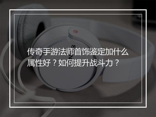 传奇手游法师首饰鉴定加什么属性好？如何提升战斗力？