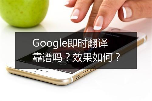Google即时翻译靠谱吗？效果如何？