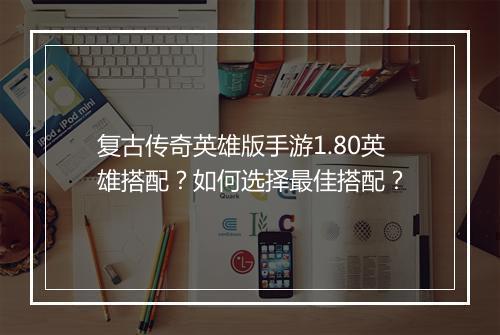 复古传奇英雄版手游1.80英雄搭配？如何选择最佳搭配？