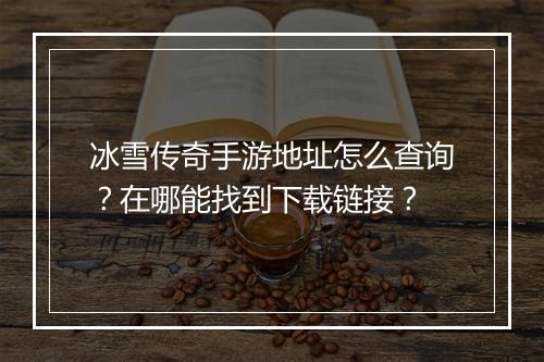 冰雪传奇手游地址怎么查询？在哪能找到下载链接？