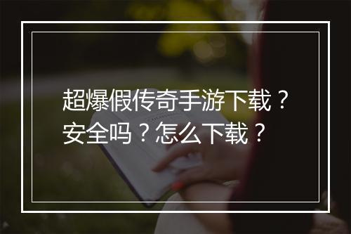 超爆假传奇手游下载？安全吗？怎么下载？