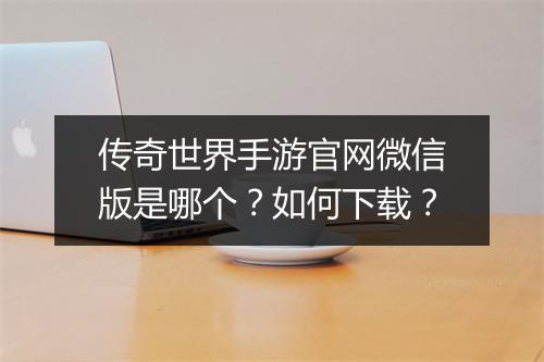 传奇世界手游官网微信版是哪个？如何下载？