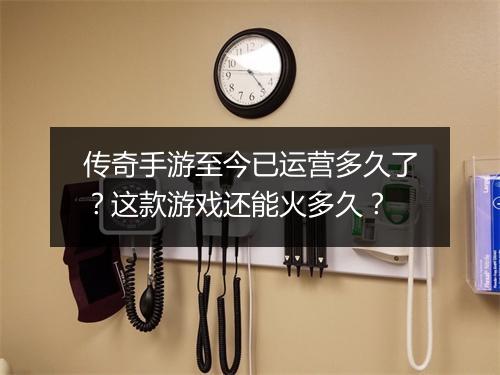 传奇手游至今已运营多久了？这款游戏还能火多久？