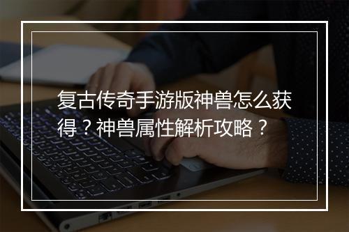 复古传奇手游版神兽怎么获得？神兽属性解析攻略？