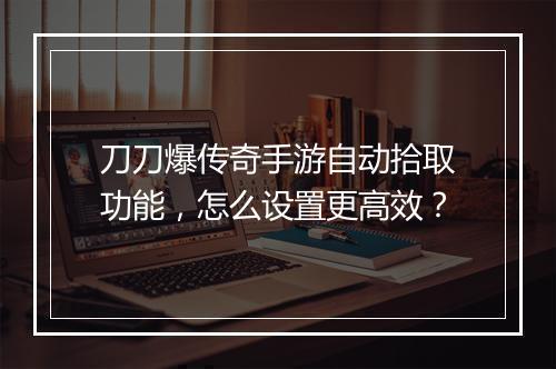 刀刀爆传奇手游自动拾取功能，怎么设置更高效？