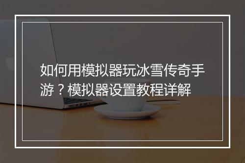 如何用模拟器玩冰雪传奇手游？模拟器设置教程详解