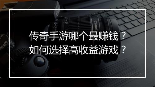传奇手游哪个最赚钱？如何选择高收益游戏？