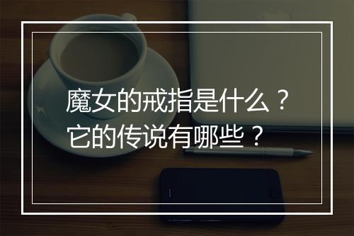 魔女的戒指是什么？它的传说有哪些？