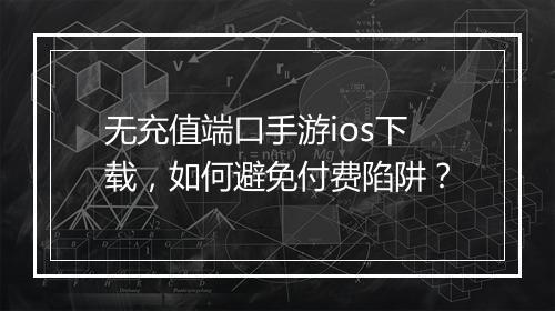 无充值端口手游ios下载，如何避免付费陷阱？