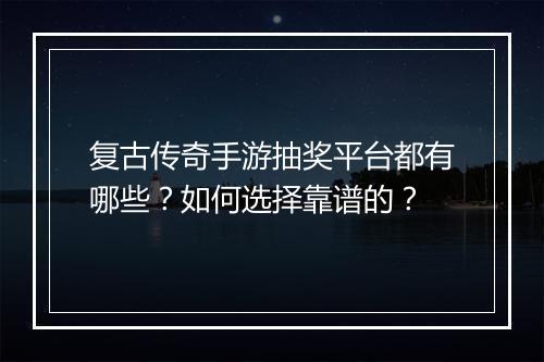 复古传奇手游抽奖平台都有哪些？如何选择靠谱的？