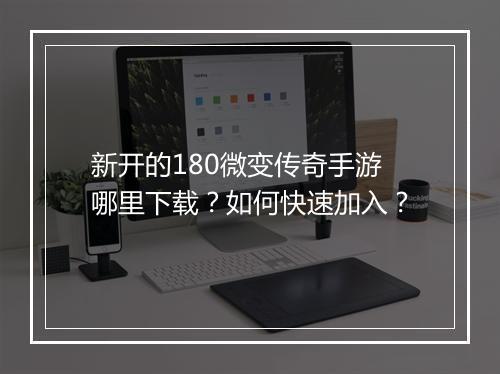 新开的180微变传奇手游哪里下载？如何快速加入？