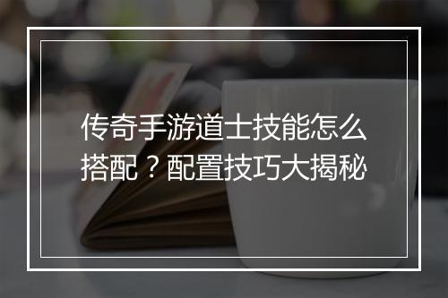 传奇手游道士技能怎么搭配？配置技巧大揭秘