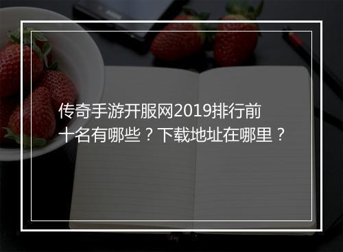 传奇手游开服网2019排行前十名有哪些？下载地址在哪里？