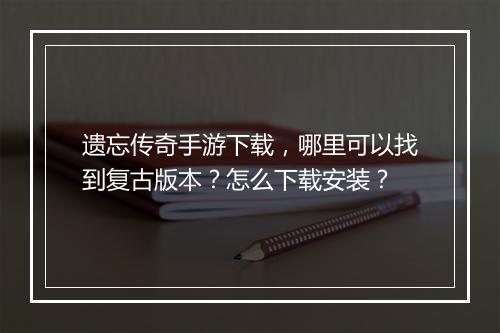 遗忘传奇手游下载，哪里可以找到复古版本？怎么下载安装？