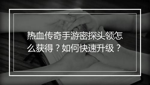 热血传奇手游密探头领怎么获得？如何快速升级？