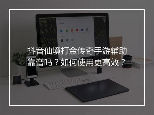 抖音仙境打金传奇手游辅助靠谱吗？如何使用更高效？