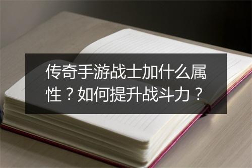 传奇手游战士加什么属性？如何提升战斗力？