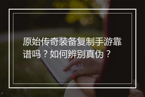 原始传奇装备复制手游靠谱吗？如何辨别真伪？