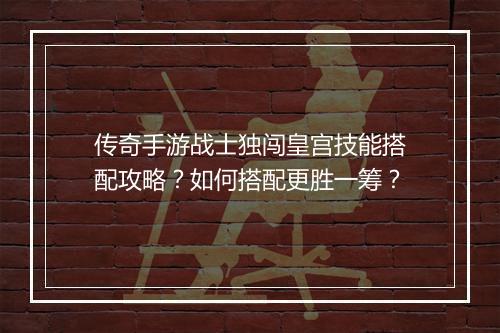 传奇手游战士独闯皇宫技能搭配攻略？如何搭配更胜一筹？