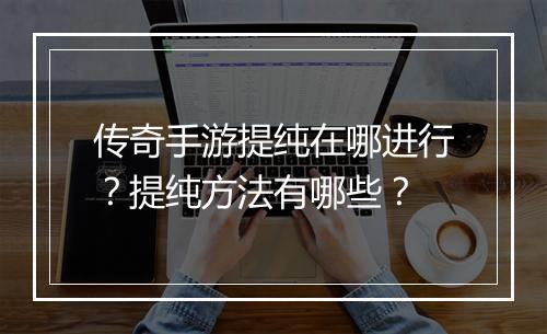 传奇手游提纯在哪进行？提纯方法有哪些？