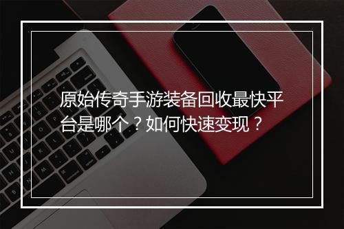 原始传奇手游装备回收最快平台是哪个？如何快速变现？