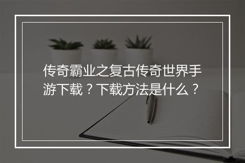 传奇霸业之复古传奇世界手游下载？下载方法是什么？