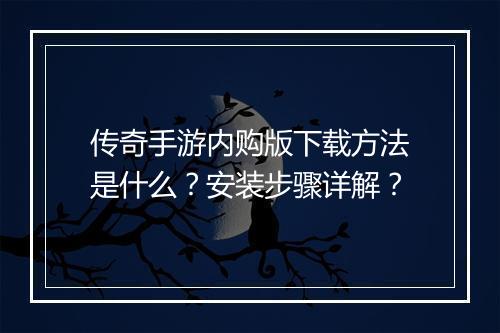 传奇手游内购版下载方法是什么？安装步骤详解？