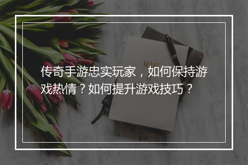 传奇手游忠实玩家，如何保持游戏热情？如何提升游戏技巧？