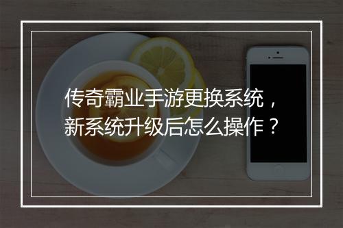 传奇霸业手游更换系统，新系统升级后怎么操作？