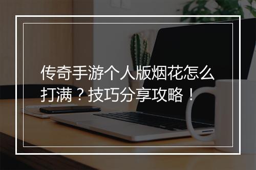 传奇手游个人版烟花怎么打满？技巧分享攻略！