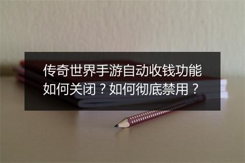传奇世界手游自动收钱功能如何关闭？如何彻底禁用？
