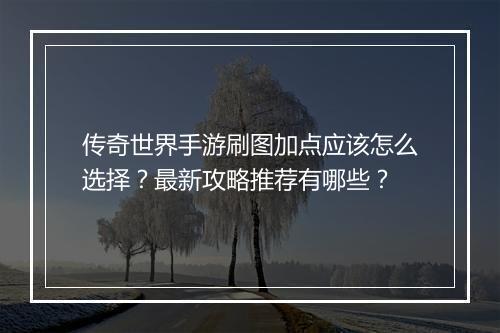 传奇世界手游刷图加点应该怎么选择？最新攻略推荐有哪些？