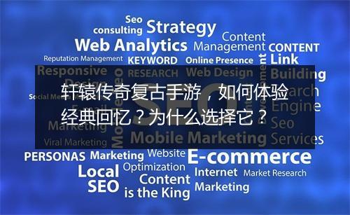 轩辕传奇复古手游，如何体验经典回忆？为什么选择它？
