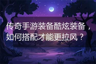 传奇手游装备酷炫装备，如何搭配才能更拉风？