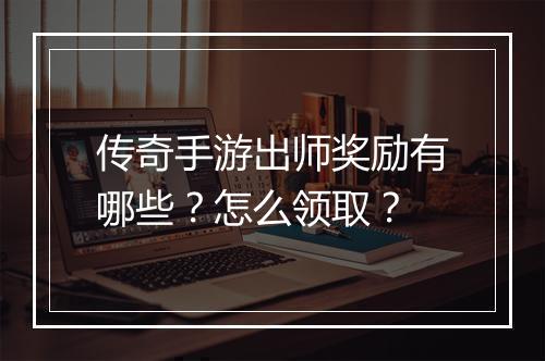 传奇手游出师奖励有哪些？怎么领取？