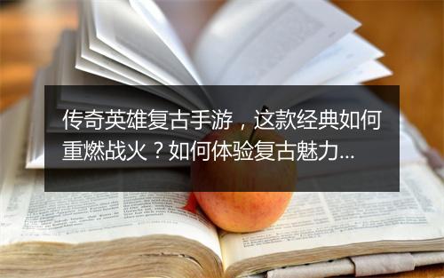 传奇英雄复古手游，这款经典如何重燃战火？如何体验复古魅力？