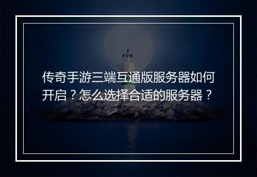 传奇手游三端互通版服务器如何开启？怎么选择合适的服务器？