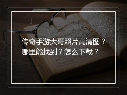 传奇手游大哥照片高清图？哪里能找到？怎么下载？