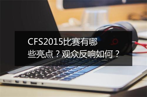 CFS2015比赛有哪些亮点？观众反响如何？