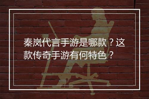 秦岚代言手游是哪款？这款传奇手游有何特色？