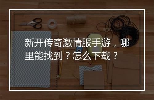 新开传奇激情服手游，哪里能找到？怎么下载？
