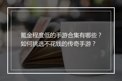 氪金程度低的手游合集有哪些？如何挑选不花钱的传奇手游？