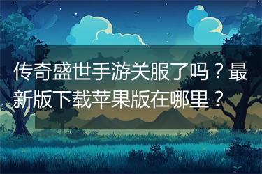 传奇盛世手游关服了吗？最新版下载苹果版在哪里？