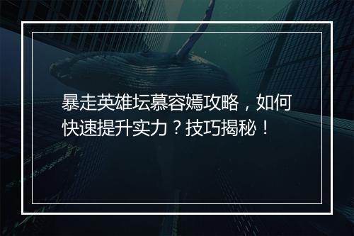 暴走英雄坛慕容嫣攻略，如何快速提升实力？技巧揭秘！