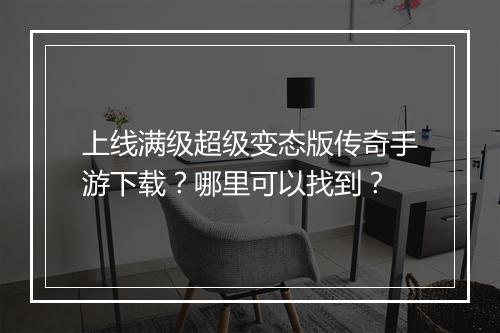 上线满级超级变态版传奇手游下载？哪里可以找到？