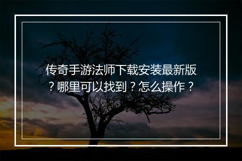 传奇手游法师下载安装最新版？哪里可以找到？怎么操作？