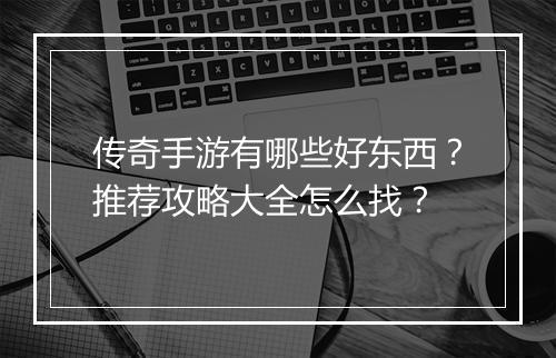 传奇手游有哪些好东西？推荐攻略大全怎么找？
